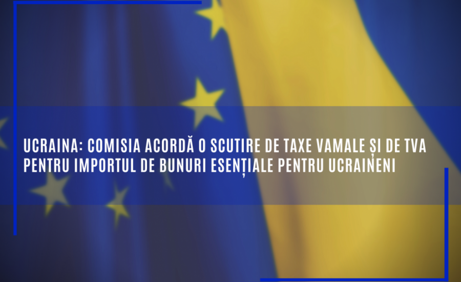 Comisia acordă o scutire de taxe vamale și de TVA pentru importul de bunuri esențiale pentru ucraineni